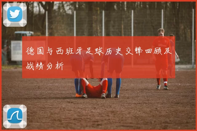 德国与西班牙足球历史交锋回顾及战绩分析