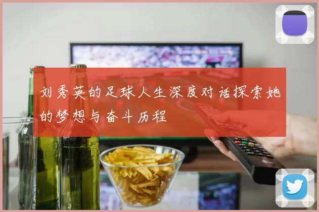 刘秀英的足球人生深度对话探索她的梦想与奋斗历程