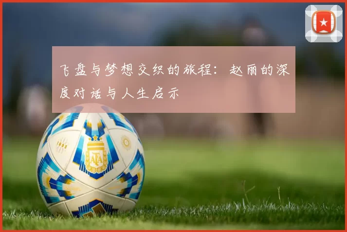 飞盘与梦想交织的旅程：赵丽的深度对话与人生启示