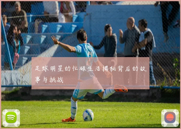 足球明星的忙碌生活揭秘背后的故事与挑战