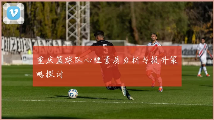 重庆篮球队心理素质分析与提升策略探讨