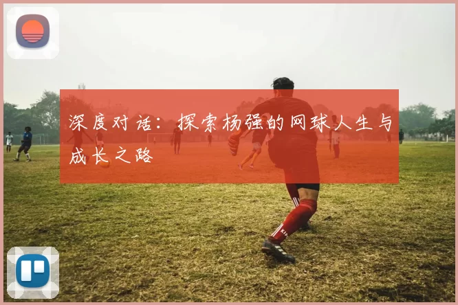 深度对话：探索杨强的网球人生与成长之路