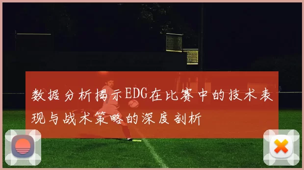 数据分析揭示EDG在比赛中的技术表现与战术策略的深度剖析