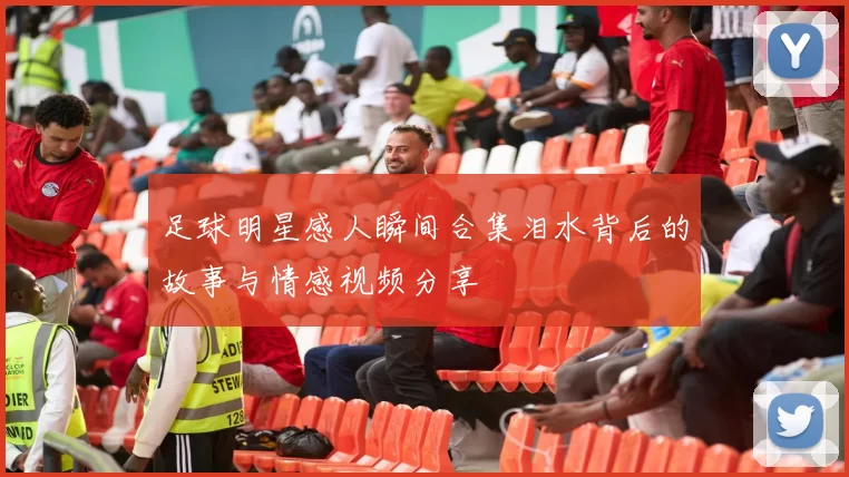 足球明星感人瞬间合集泪水背后的故事与情感视频分享