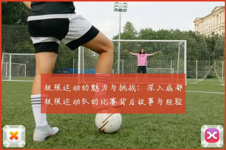 极限运动的魅力与挑战：深入成都极限运动队的比赛背后故事与经验分享
