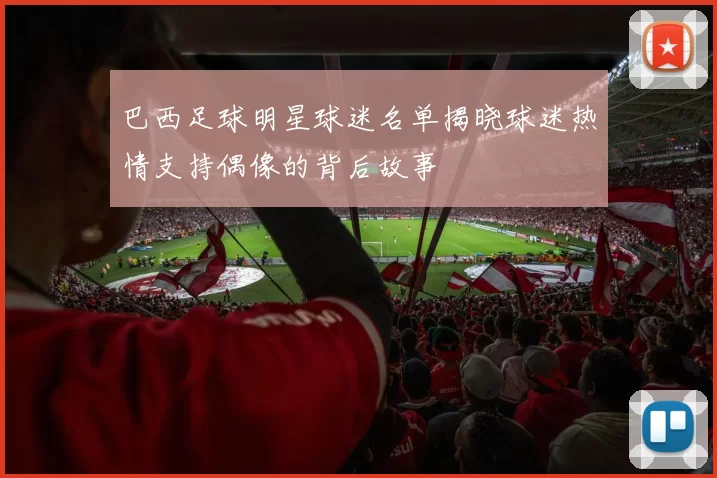 巴西足球明星球迷名单揭晓球迷热情支持偶像的背后故事