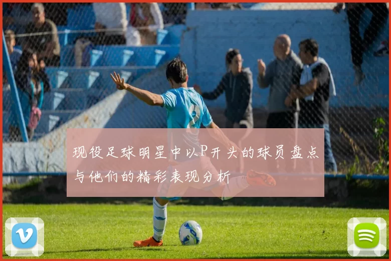 现役足球明星中以P开头的球员盘点与他们的精彩表现分析