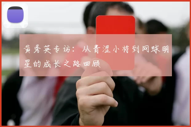 黄秀英专访：从青涩小将到网球明星的成长之路回顾
