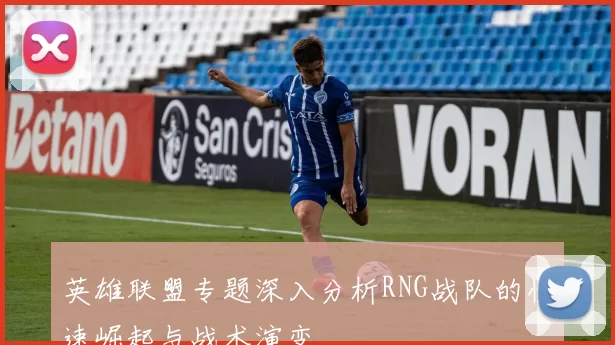 英雄联盟专题深入分析RNG战队的快速崛起与战术演变