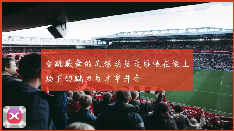 会跳藏舞的足球明星是谁他在场上场下的魅力与才华并存