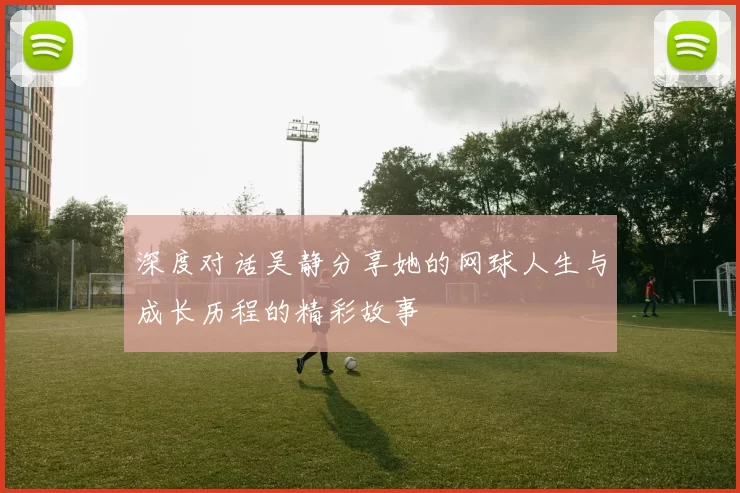 深度对话吴静分享她的网球人生与成长历程的精彩故事