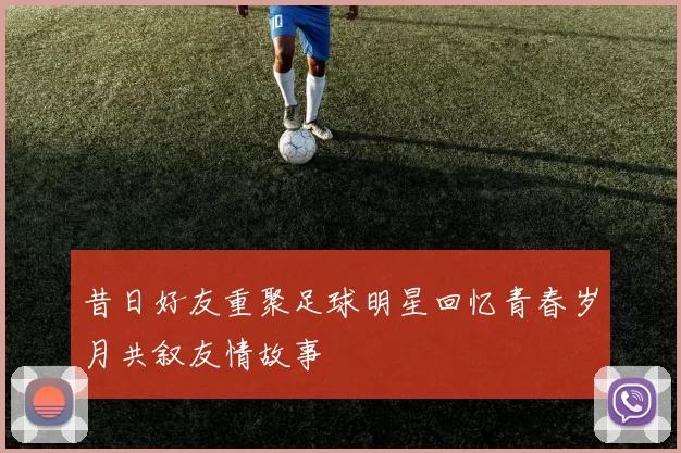 昔日好友重聚足球明星回忆青春岁月共叙友情故事