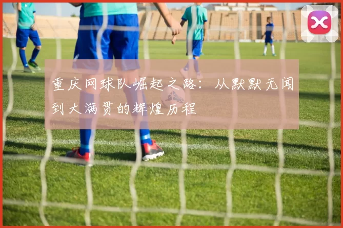 重庆网球队崛起之路：从默默无闻到大满贯的辉煌历程