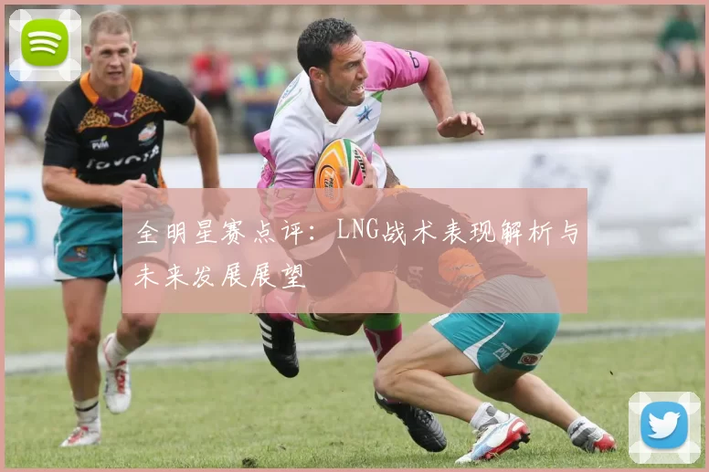 全明星赛点评：LNG战术表现解析与未来发展展望