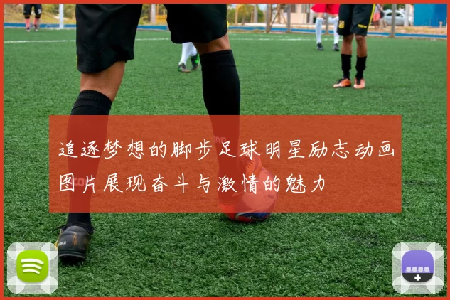 追逐梦想的脚步足球明星励志动画图片展现奋斗与激情的魅力