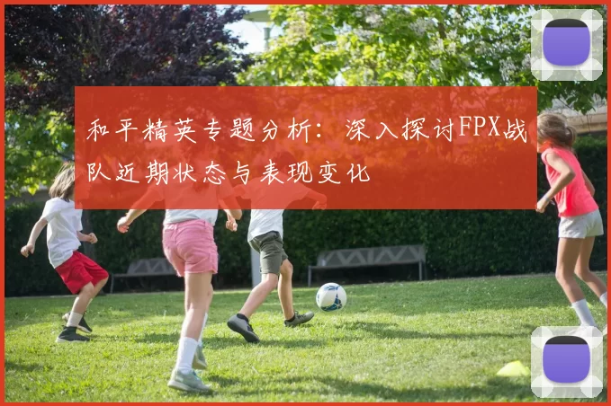 和平精英专题分析：深入探讨FPX战队近期状态与表现变化