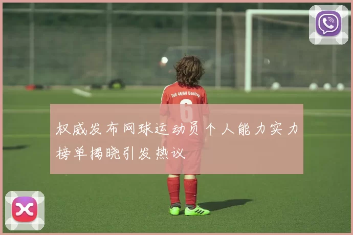 权威发布网球运动员个人能力实力榜单揭晓引发热议