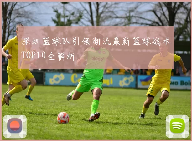 深圳篮球队引领潮流最新篮球战术TOP10全解析