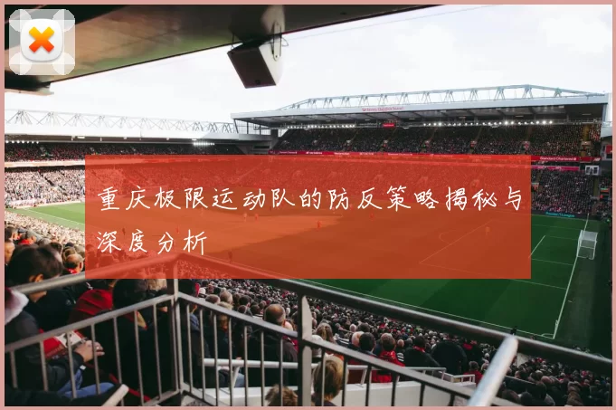 重庆极限运动队的防反策略揭秘与深度分析